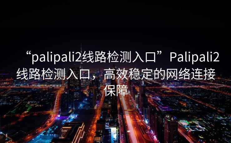 “palipali2線路檢測入口”Palipali2線路檢測入口，高效穩(wěn)定的網(wǎng)絡(luò)連接保障