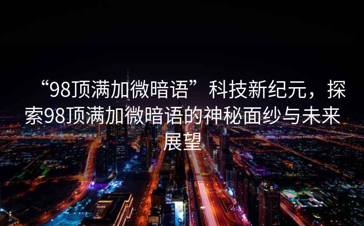 “98頂滿加微暗語(yǔ)”科技新紀(jì)元，探索98頂滿加微暗語(yǔ)的神秘面紗與未來(lái)展望