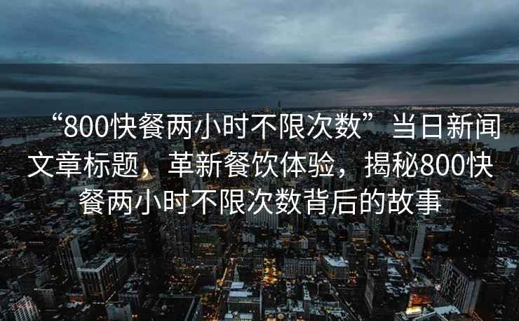 “800快餐兩小時不限次數(shù)”當(dāng)日新聞文章標(biāo)題，革新餐飲體驗(yàn)，揭秘800快餐兩小時不限次數(shù)背后的故事