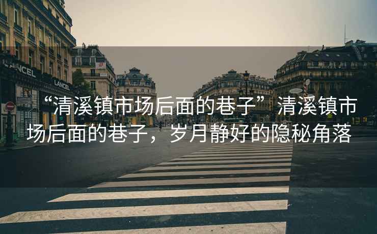 “清溪鎮(zhèn)市場(chǎng)后面的巷子”清溪鎮(zhèn)市場(chǎng)后面的巷子，歲月靜好的隱秘角落