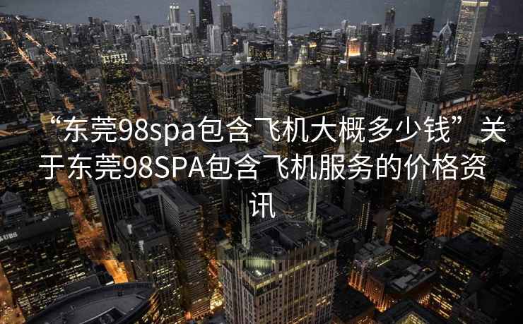 “東莞98spa包含飛機(jī)大概多少錢”關(guān)于東莞98SPA包含飛機(jī)服務(wù)的價(jià)格資訊
