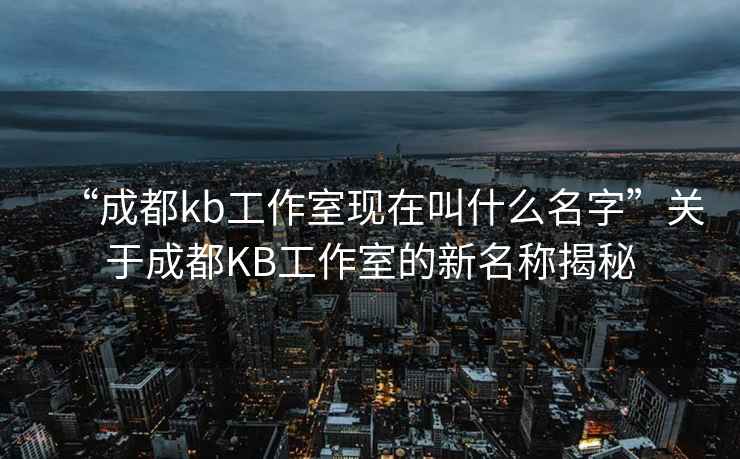 “成都kb工作室現(xiàn)在叫什么名字”關(guān)于成都KB工作室的新名稱揭秘