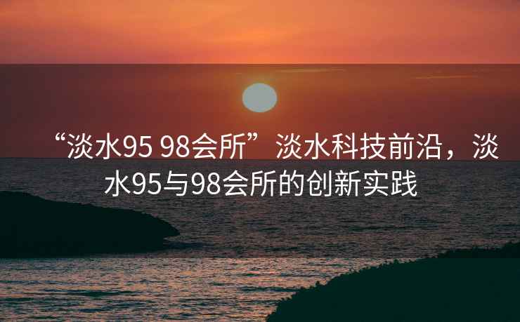 “淡水95 98會所”淡水科技前沿，淡水95與98會所的創(chuàng)新實踐