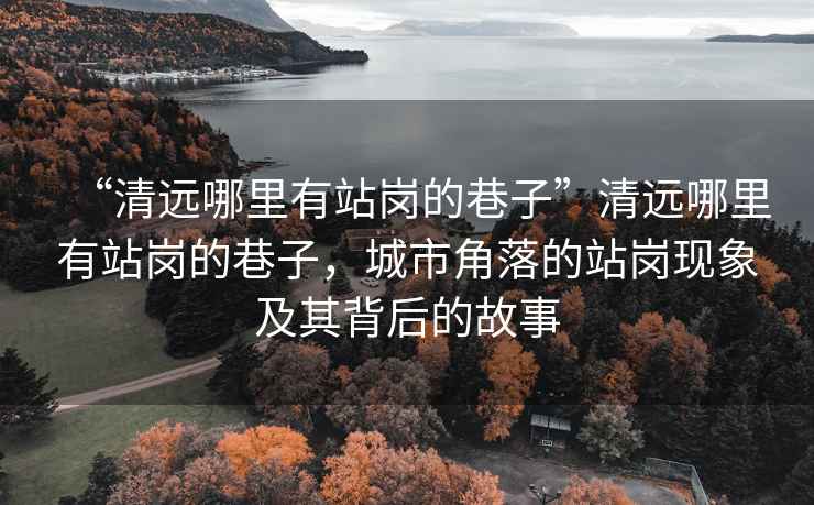“清遠哪里有站崗的巷子”清遠哪里有站崗的巷子，城市角落的站崗現(xiàn)象及其背后的故事
