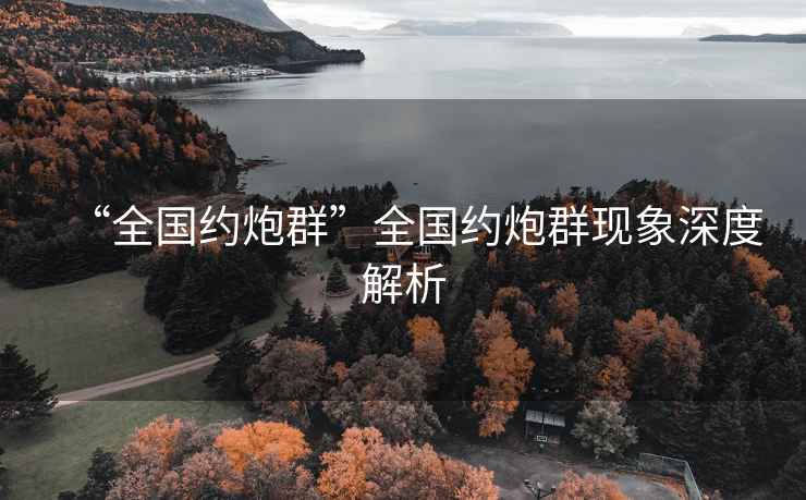 “全國約炮群”全國約炮群現(xiàn)象深度解析