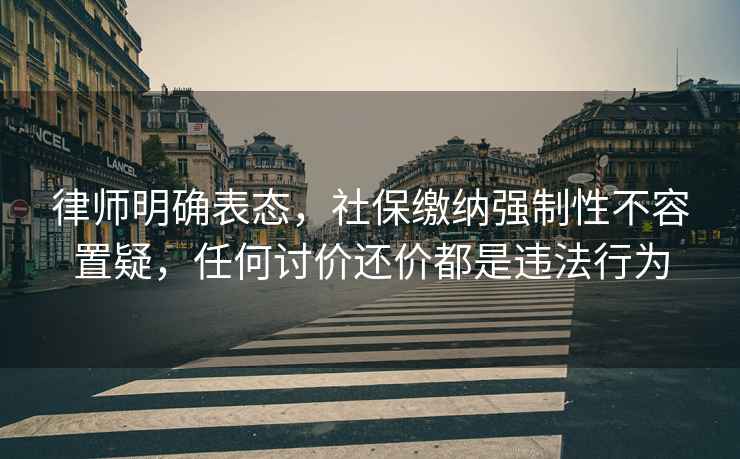 律師明確表態(tài)，社保繳納強(qiáng)制性不容置疑，任何討價(jià)還價(jià)都是違法行為
