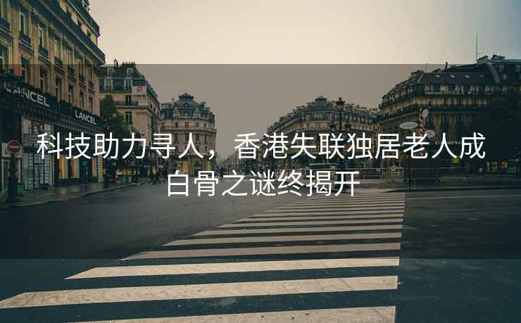 科技助力尋人，香港失聯(lián)獨居老人成白骨之謎終揭開