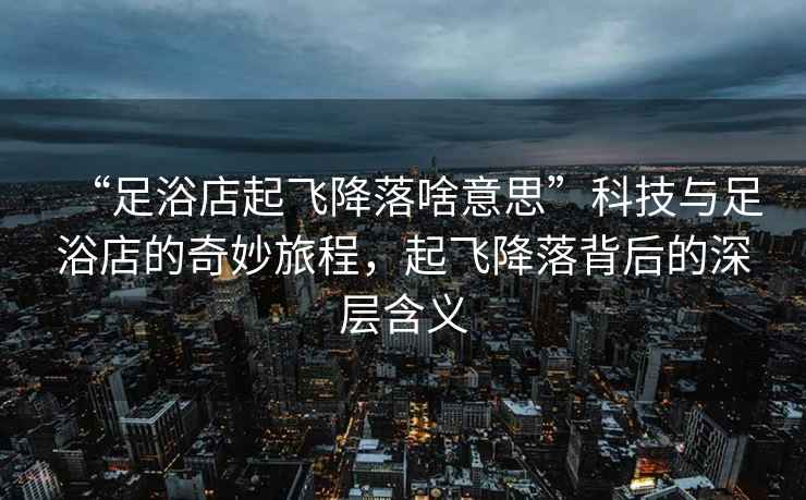 “足浴店起飛降落啥意思”科技與足浴店的奇妙旅程，起飛降落背后的深層含義
