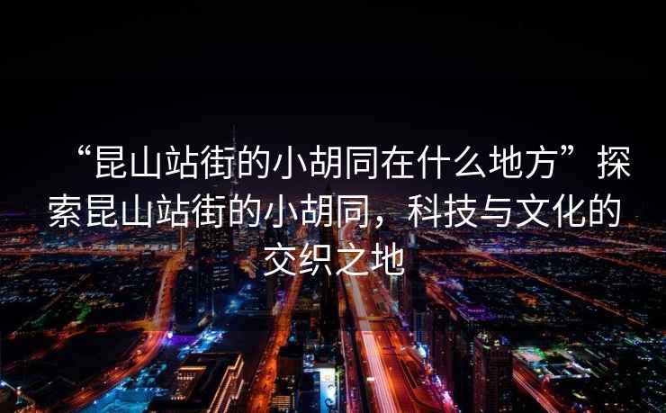 “昆山站街的小胡同在什么地方”探索昆山站街的小胡同，科技與文化的交織之地