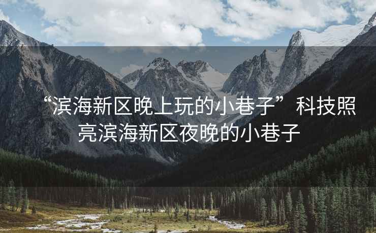 “濱海新區(qū)晚上玩的小巷子”科技照亮濱海新區(qū)夜晚的小巷子