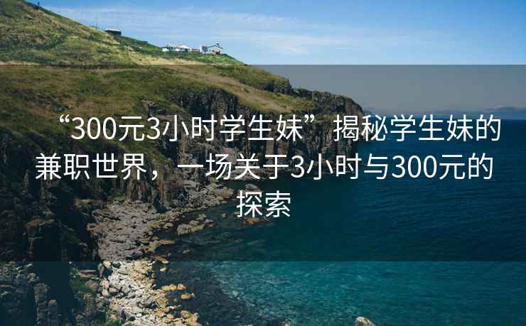 “300元3小時(shí)學(xué)生妹”揭秘學(xué)生妹的兼職世界，一場(chǎng)關(guān)于3小時(shí)與300元的探索
