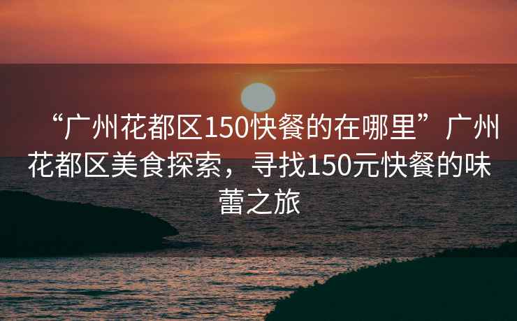 “廣州花都區(qū)150快餐的在哪里”廣州花都區(qū)美食探索，尋找150元快餐的味蕾之旅