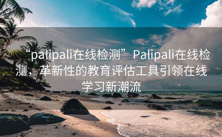 “palipali在線檢測”Palipali在線檢測，革新性的教育評估工具引領(lǐng)在線學(xué)習(xí)新潮流
