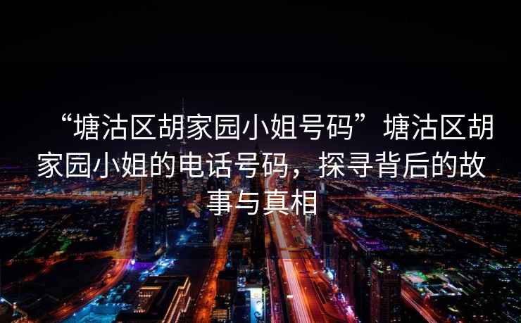 “塘沽區(qū)胡家園小姐號碼”塘沽區(qū)胡家園小姐的電話號碼，探尋背后的故事與真相