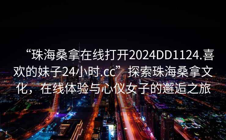 “珠海桑拿在線打開2024DD1124.喜歡的妹子24小時.cc”探索珠海桑拿文化，在線體驗與心儀女子的邂逅之旅