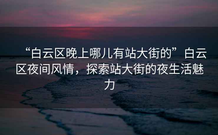 “白云區(qū)晚上哪兒有站大街的”白云區(qū)夜間風(fēng)情，探索站大街的夜生活魅力