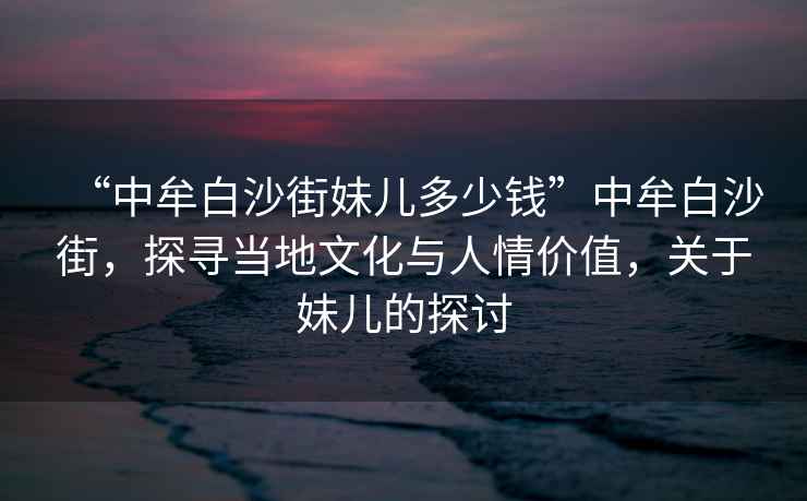 “中牟白沙街妹兒多少錢”中牟白沙街，探尋當(dāng)?shù)匚幕c人情價(jià)值，關(guān)于妹兒的探討