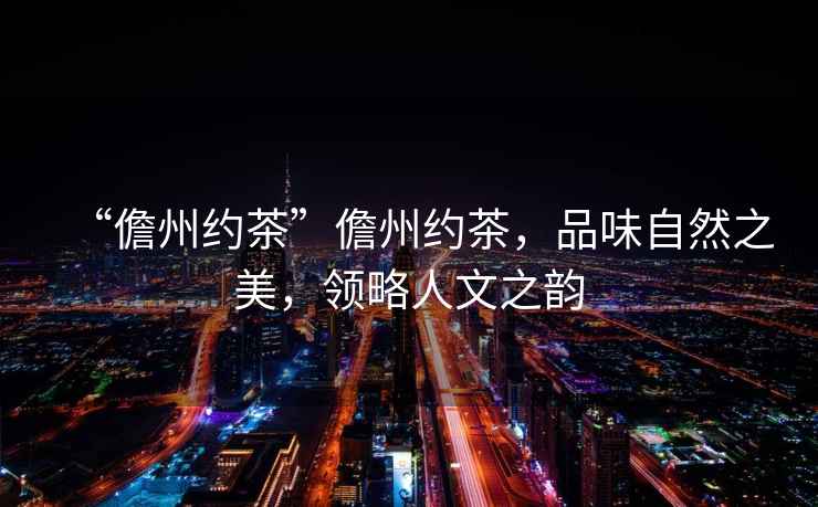 “儋州約茶”儋州約茶，品味自然之美，領(lǐng)略人文之韻