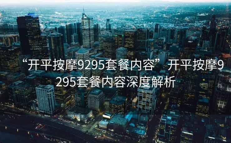 “開平按摩9295套餐內(nèi)容”開平按摩9295套餐內(nèi)容深度解析