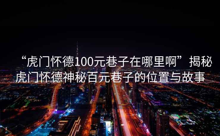 “虎門懷德100元巷子在哪里啊”揭秘虎門懷德神秘百元巷子的位置與故事