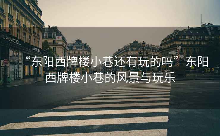 “東陽西牌樓小巷還有玩的嗎”東陽西牌樓小巷的風(fēng)景與玩樂