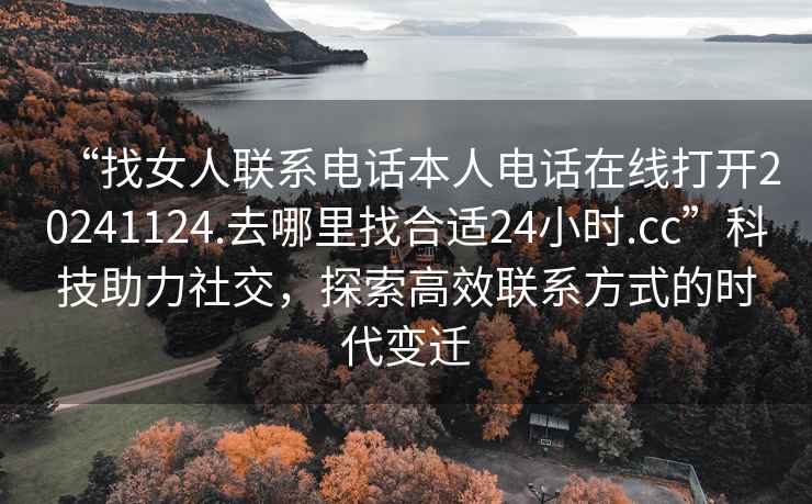 “找女人聯(lián)系電話本人電話在線打開20241124.去哪里找合適24小時.cc”科技助力社交，探索高效聯(lián)系方式的時代變遷