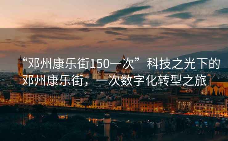 “鄧州康樂(lè)街150一次”科技之光下的鄧州康樂(lè)街，一次數(shù)字化轉(zhuǎn)型之旅