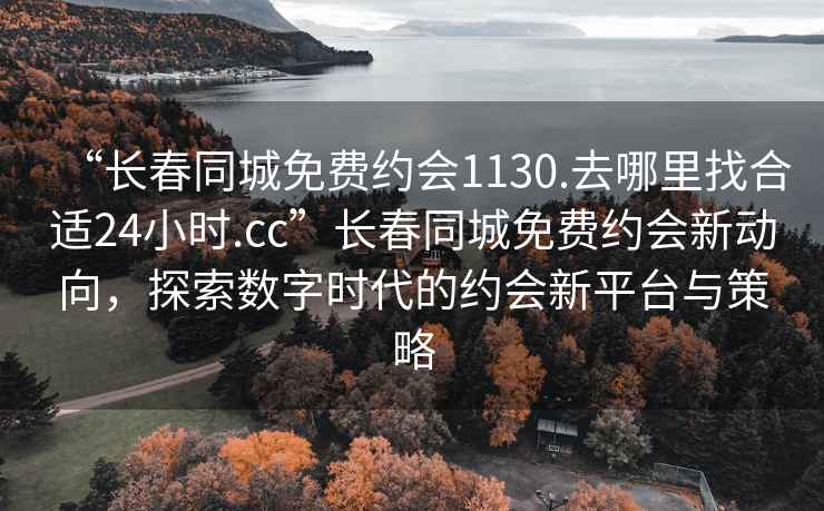 “長(zhǎng)春同城免費(fèi)約會(huì)1130.去哪里找合適24小時(shí).cc”長(zhǎng)春同城免費(fèi)約會(huì)新動(dòng)向，探索數(shù)字時(shí)代的約會(huì)新平臺(tái)與策略