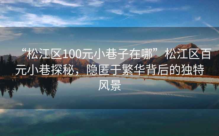 “松江區(qū)100元小巷子在哪”松江區(qū)百元小巷探秘，隱匿于繁華背后的獨(dú)特風(fēng)景