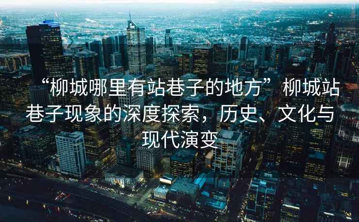 “柳城哪里有站巷子的地方”柳城站巷子現(xiàn)象的深度探索，歷史、文化與現(xiàn)代演變