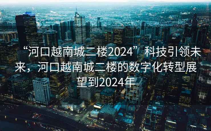 “河口越南城二樓2024”科技引領未來，河口越南城二樓的數字化轉型展望到2024年