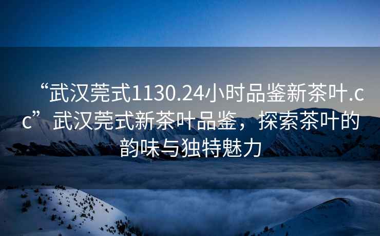 “武漢莞式1130.24小時(shí)品鑒新茶葉.cc”武漢莞式新茶葉品鑒，探索茶葉的韻味與獨(dú)特魅力