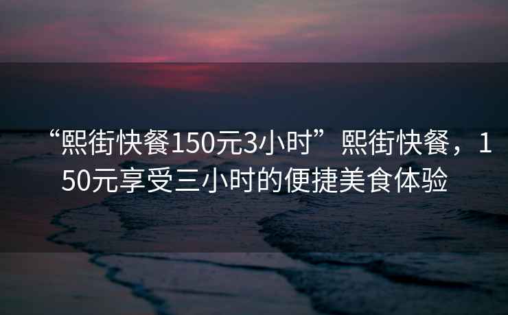 “熙街快餐150元3小時”熙街快餐，150元享受三小時的便捷美食體驗