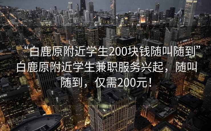 “白鹿原附近學(xué)生200塊錢隨叫隨到”白鹿原附近學(xué)生兼職服務(wù)興起，隨叫隨到，僅需200元！