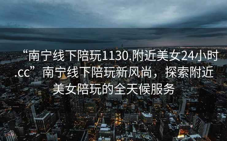 “南寧線下陪玩1130.附近美女24小時(shí).cc”南寧線下陪玩新風(fēng)尚，探索附近美女陪玩的全天候服務(wù)