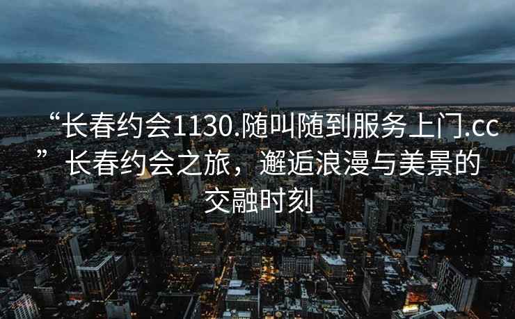 “長春約會1130.隨叫隨到服務上門.cc”長春約會之旅，邂逅浪漫與美景的交融時刻