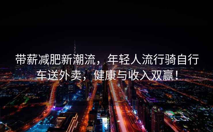 帶薪減肥新潮流，年輕人流行騎自行車送外賣，健康與收入雙贏！