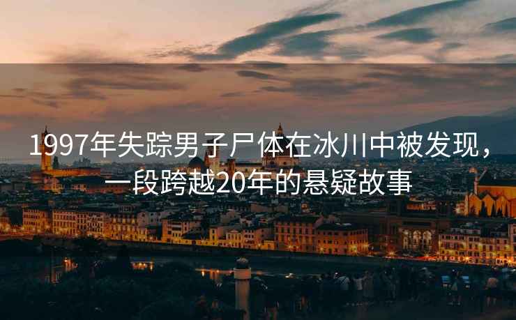 1997年失蹤男子尸體在冰川中被發(fā)現(xiàn)，一段跨越20年的懸疑故事