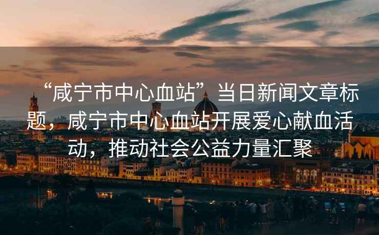 “咸寧市中心血站”當日新聞文章標題，咸寧市中心血站開展愛心獻血活動，推動社會公益力量匯聚