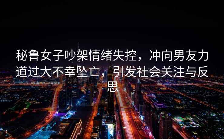 秘魯女子吵架情緒失控，沖向男友力道過大不幸墜亡，引發(fā)社會(huì)關(guān)注與反思