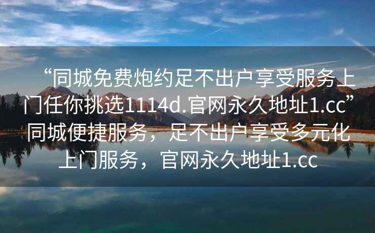 “同城免費(fèi)炮約足不出戶享受服務(wù)上門任你挑選1114d.官網(wǎng)永久地址1.cc”同城便捷服務(wù)，足不出戶享受多元化上門服務(wù)，官網(wǎng)永久地址1.cc