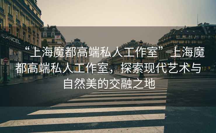 “上海魔都高端私人工作室”上海魔都高端私人工作室，探索現(xiàn)代藝術(shù)與自然美的交融之地
