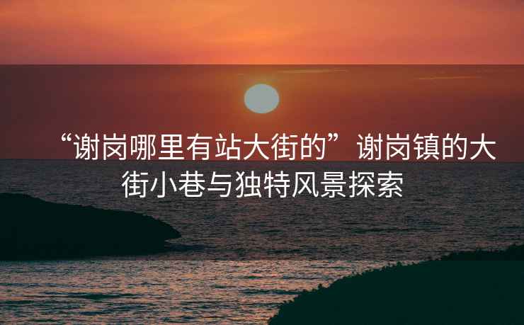 “謝崗哪里有站大街的”謝崗鎮(zhèn)的大街小巷與獨(dú)特風(fēng)景探索