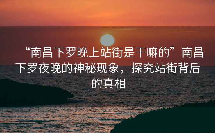 “南昌下羅晚上站街是干嘛的”南昌下羅夜晚的神秘現(xiàn)象，探究站街背后的真相