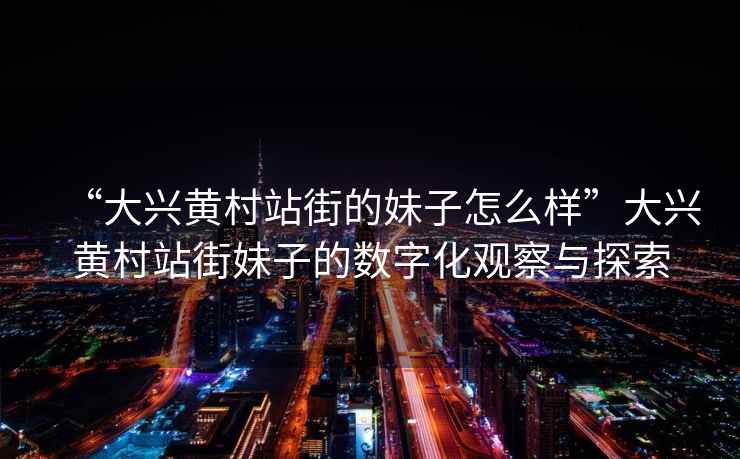 “大興黃村站街的妹子怎么樣”大興黃村站街妹子的數(shù)字化觀察與探索