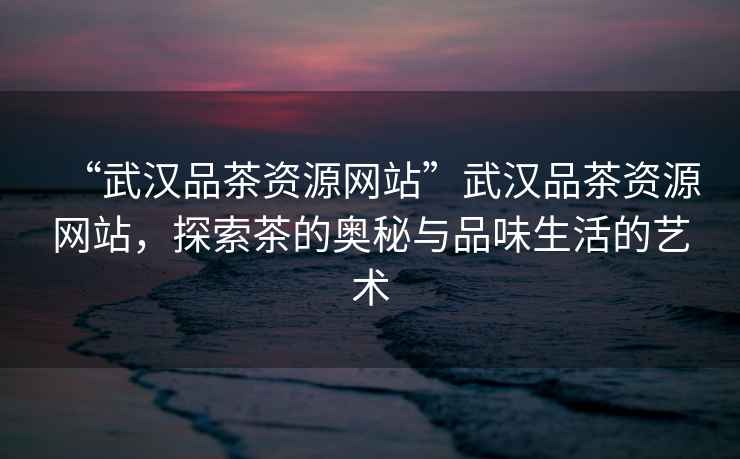 “武漢品茶資源網(wǎng)站”武漢品茶資源網(wǎng)站，探索茶的奧秘與品味生活的藝術(shù)