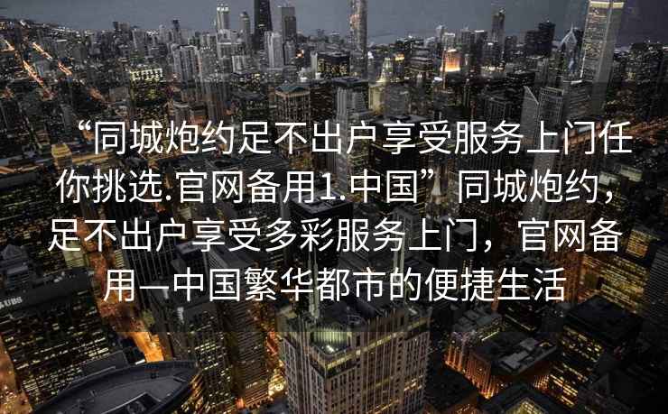“同城炮約足不出戶享受服務上門任你挑選.官網(wǎng)備用1.中國”同城炮約，足不出戶享受多彩服務上門，官網(wǎng)備用—中國繁華都市的便捷生活
