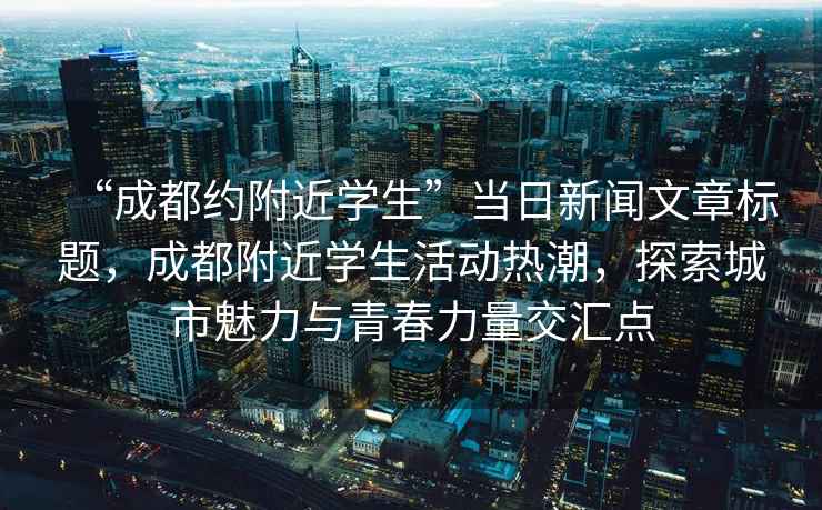 “成都約附近學(xué)生”當(dāng)日新聞文章標(biāo)題，成都附近學(xué)生活動(dòng)熱潮，探索城市魅力與青春力量交匯點(diǎn)