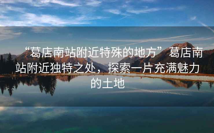 “葛店南站附近特殊的地方”葛店南站附近獨(dú)特之處，探索一片充滿魅力的土地