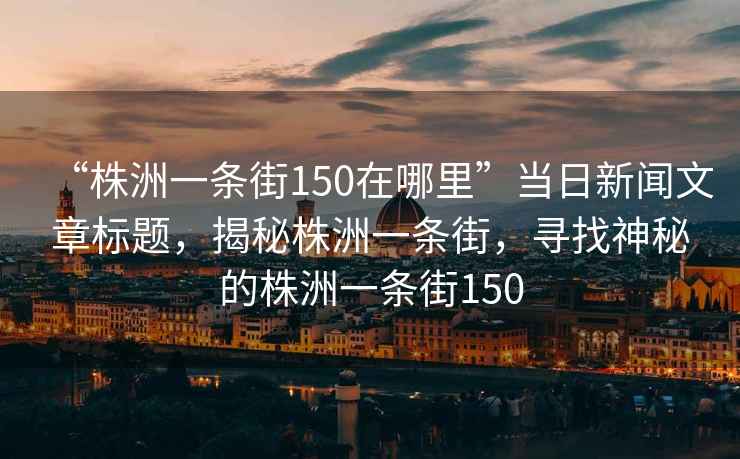 “株洲一條街150在哪里”當(dāng)日新聞文章標(biāo)題，揭秘株洲一條街，尋找神秘的株洲一條街150